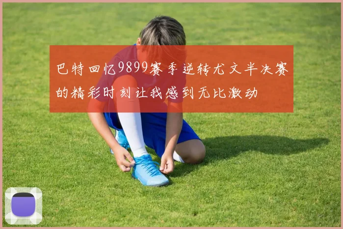 巴特回忆9899赛季逆转尤文半决赛的精彩时刻让我感到无比激动