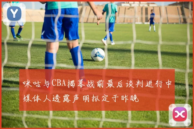 咪咕与CBA揭幕战前最后谈判进行中媒体人透露声明拟定于昨晚