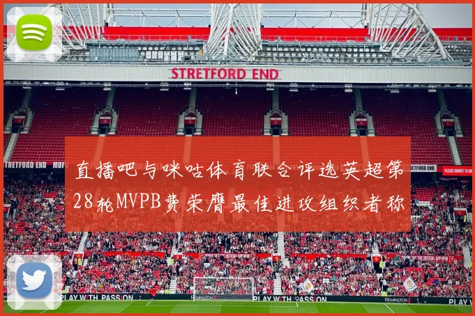直播吧与咪咕体育联合评选英超第28轮MVPB费荣膺最佳进攻组织者称号