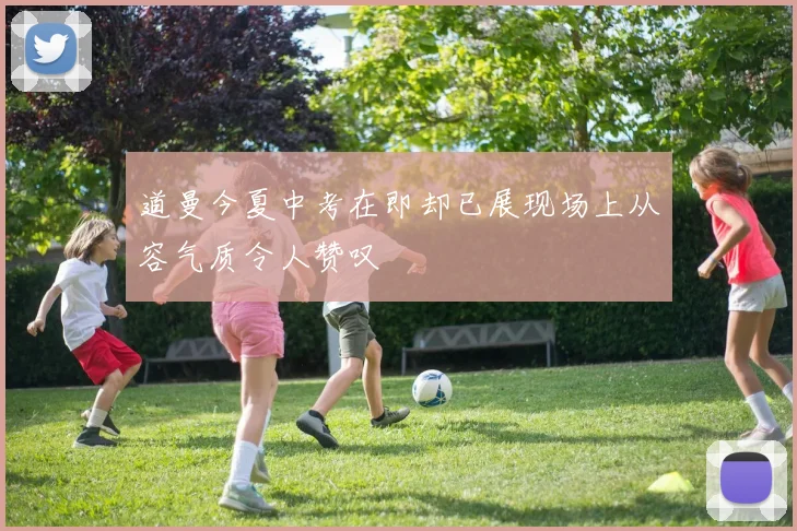 道曼今夏中考在即却已展现场上从容气质令人赞叹