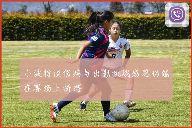 小波特谈伤病与出勤挑战感恩仍能在赛场上拼搏