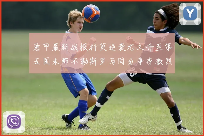 意甲最新战报科莫逆袭尤文升至第五国米那不勒斯罗马同分争夺激烈
