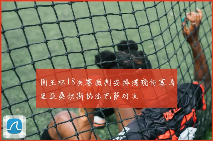 国王杯18决赛裁判安排揭晓何塞马里亚桑切斯执法巴萨对决