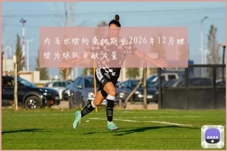 内马尔续约桑托斯至2026年12月继续为球队贡献力量