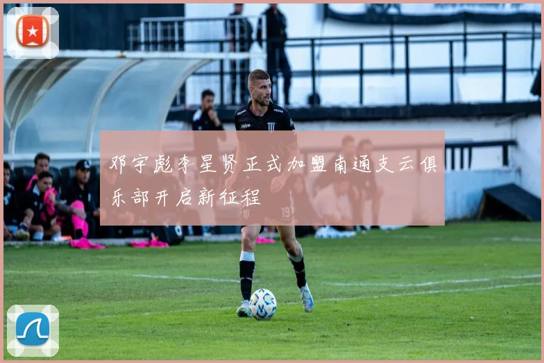 邓宇彪李星贤正式加盟南通支云俱乐部开启新征程