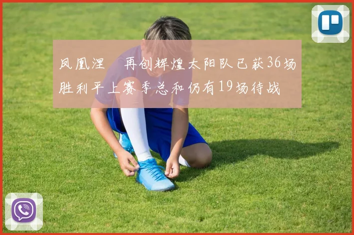 凤凰涅槃再创辉煌太阳队已获36场胜利平上赛季总和仍有19场待战
