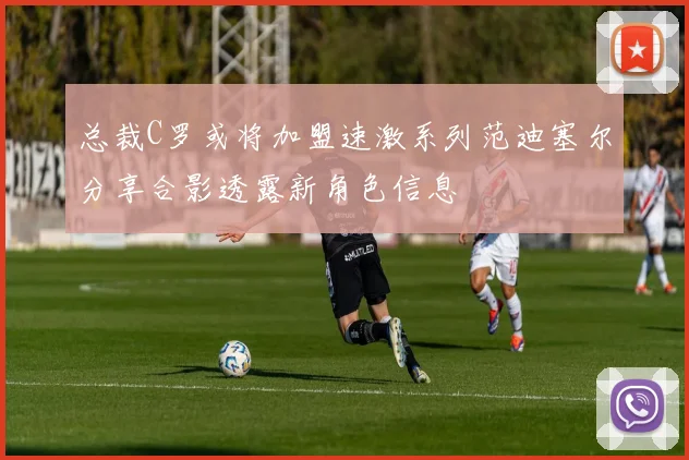 总裁C罗或将加盟速激系列范迪塞尔分享合影透露新角色信息