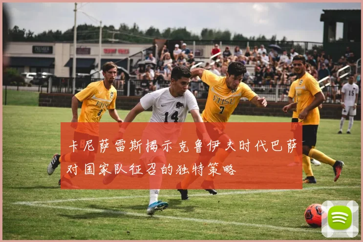 卡尼萨雷斯揭示克鲁伊夫时代巴萨对国家队征召的独特策略