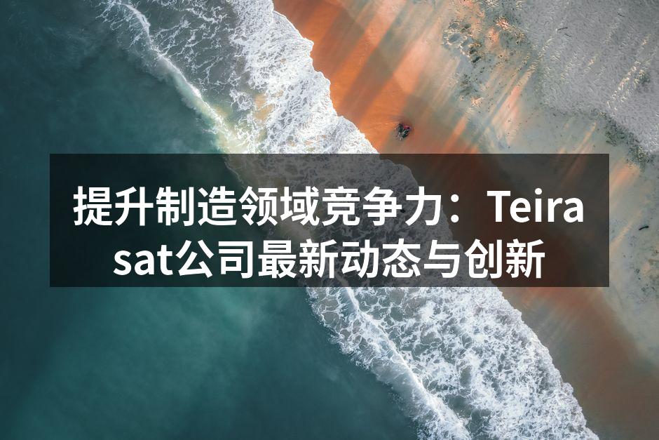 提升制造领域竞争力：Teirasat公司最新动态与创新